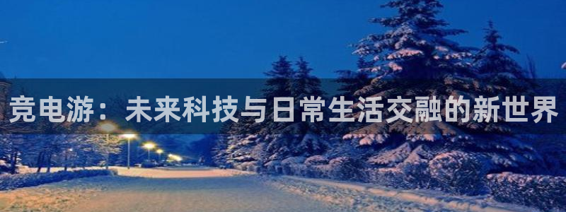 泛亚电竞平台app：竞电游：未来科技与日常生活交融的新世界