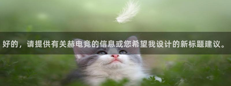 泛亚电竞在哪下载：好的，请提供有关赫电竞的信息或您希望我设计的新标题建议。
