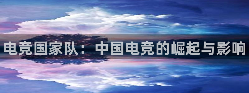 泛亚电竞入口：电竞国家队：中国电竞的崛起与影响